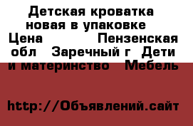 Детская кроватка (новая в упаковке) › Цена ­ 2 500 - Пензенская обл., Заречный г. Дети и материнство » Мебель   